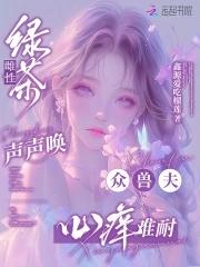 绿茶雌性声声唤,众兽夫心痒难耐 绿茶雌性声声唤,众兽夫心痒难耐